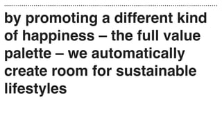 by promoting a different kind
of happiness – the full value
palette – we automatically
create room for sustainable
lifestyles
 