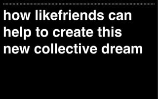 how likefriends can
help to create this  
new collective dream
 