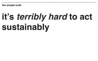 it’s terribly hard to act
sustainably
the simple truth
 