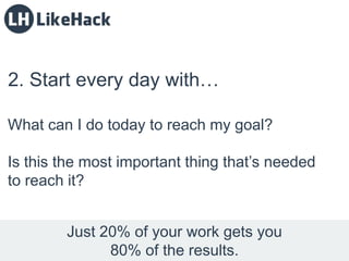 2. Start every day with…
What can I do today to reach my goal?
Is this the most important thing that’s needed
to reach it?...