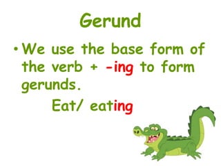 Gerund 
• We use the base form of 
the verb + -ing to form 
gerunds. 
Eat/ eating 
 