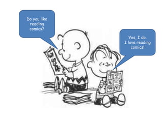 Do you like 
reading 
comics? 
Yes, I do. 
I love reading 
comics! 
 