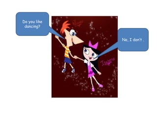 Do you like 
dancing? 
No, I don’t . 
 