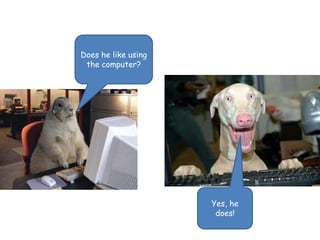 Does he like using 
the computer? 
Yes, he 
does! 
