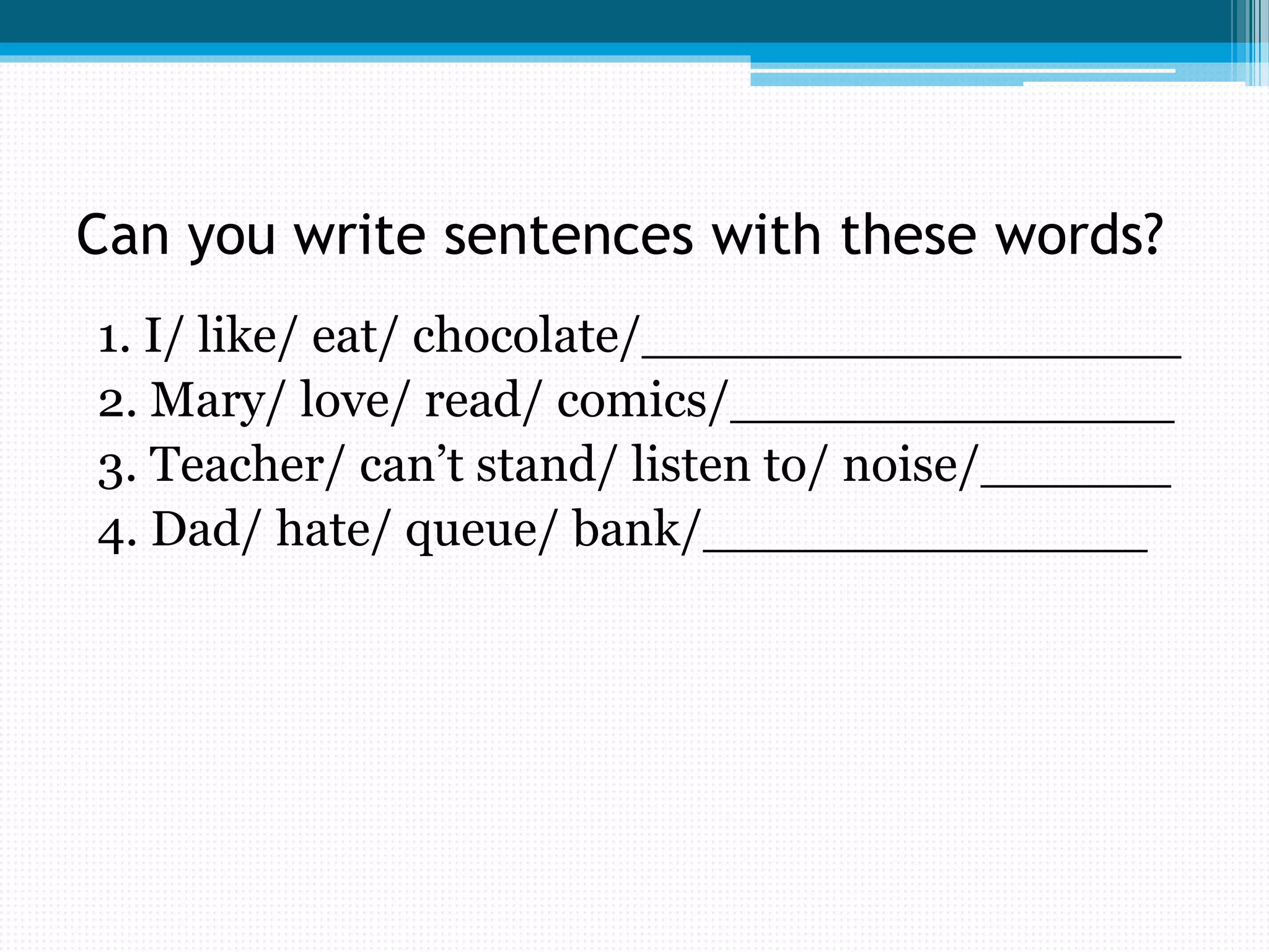 Can you write sentences with these words?
1. I/ like/ eat/ chocolate/_________________
2. Mary/ love/ read/ comics/______________
3. Teacher/ can’t stand/ listen to/ noise/______
4. Dad/ hate/ queue/ bank/______________