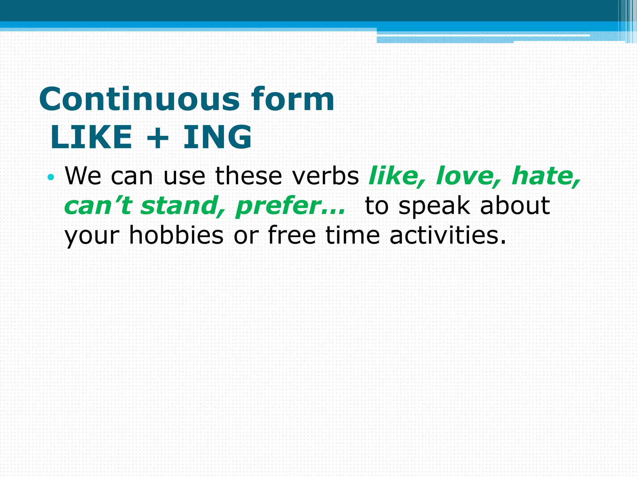 Continuous form
LIKE + ING
• We can use these verbs like, love, hate,
can’t stand, prefer… to speak about
your hobbies or free time activities.