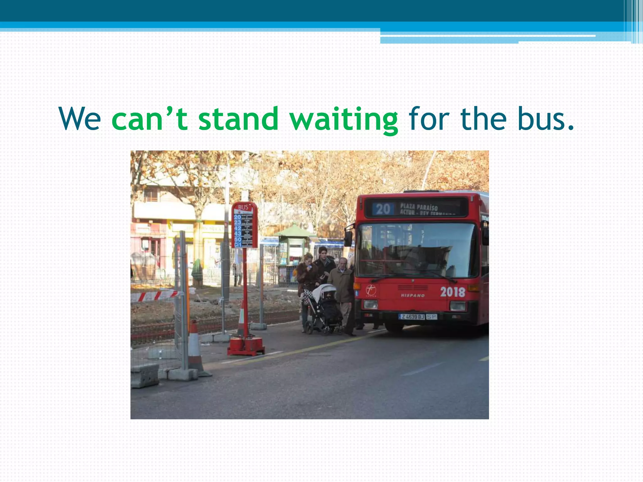 We can’t stand waiting for the bus.