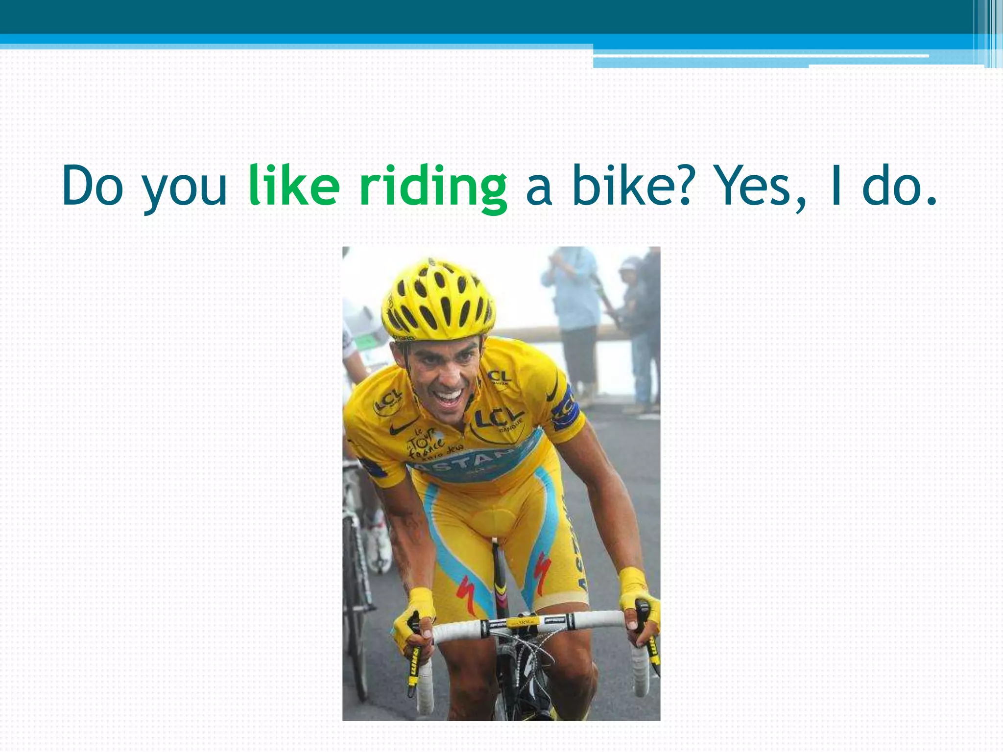 Do you like riding a bike? Yes, I do.