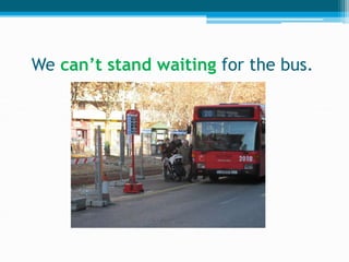 We can’t stand waiting for the bus.
 