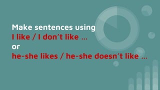Make sentences using
I like / I don’t like …
or
he-she likes / he-she doesn’t like …
 