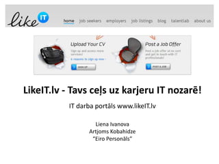 LikeIT.lv - Tavs ceļs uz karjeru IT nozarē!
           IT darba portāls www.likeIT.lv

                   Liena Ivanova
                 Artjoms Kobahidze
                  “Eiro Personāls”
 