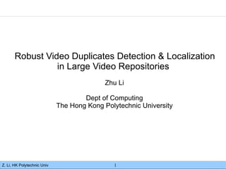 Robust Video Duplicates Detection & Localization
                 in Large Video Repositories
                                            Zhu Li

                                     Dept of Computing
                             The Hong Kong Polytechnic University




Z. Li, HK Polytechnic Univ                    1
 