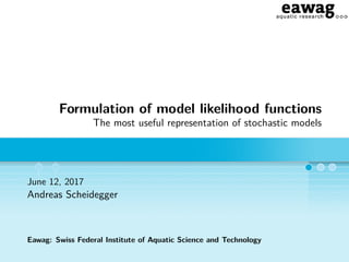Formulation of model likelihood functions
The most useful representation of stochastic models
June 12, 2017
Andreas Scheidegger
Eawag: Swiss Federal Institute of Aquatic Science and Technology
 