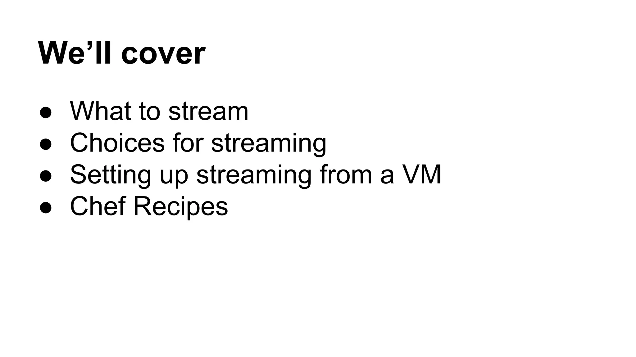 We’ll cover
● What to stream
● Choices for streaming
● Setting up streaming from a VM
● Chef Recipes
 
