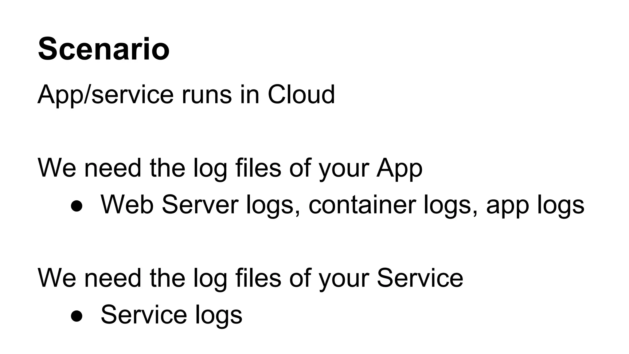 Scenario
App/service runs in Cloud
We need the log files of your App
● Web Server logs, container logs, app logs
We need the log files of your Service
● Service logs
 
