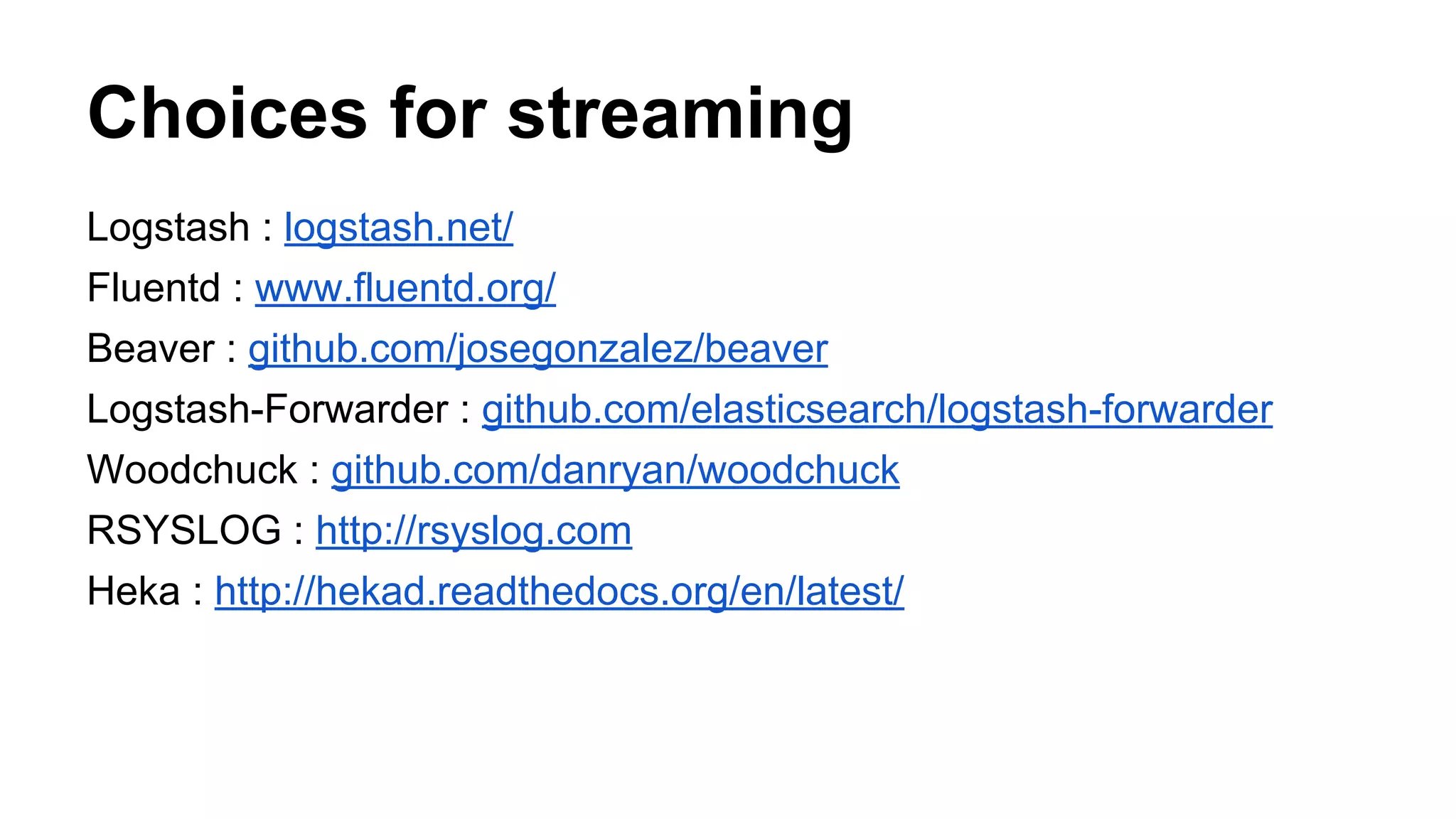 Choices for streaming
Logstash : logstash.net/
Fluentd : www.fluentd.org/
Beaver : github.com/josegonzalez/beaver
Logstash-Forwarder : github.com/elasticsearch/logstash-forwarder
Woodchuck : github.com/danryan/woodchuck
RSYSLOG : http://rsyslog.com
Heka : http://hekad.readthedocs.org/en/latest/
 