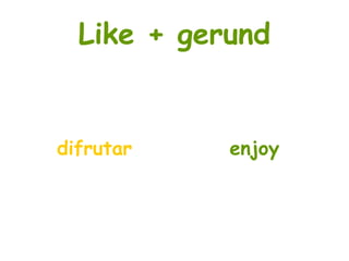 Like + gerund
difrutar enjoy