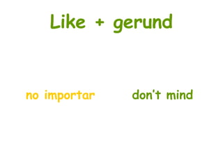 Like + gerund
no importar don’t mind