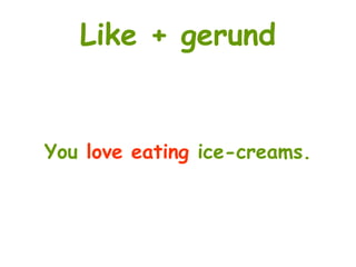 Like + gerund
You love eating ice-creams.