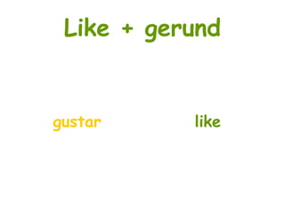 Like + gerund
gustar like
