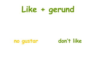 Like + gerund
no gustar don’t like