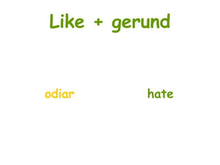 Like + gerund
odiar hate