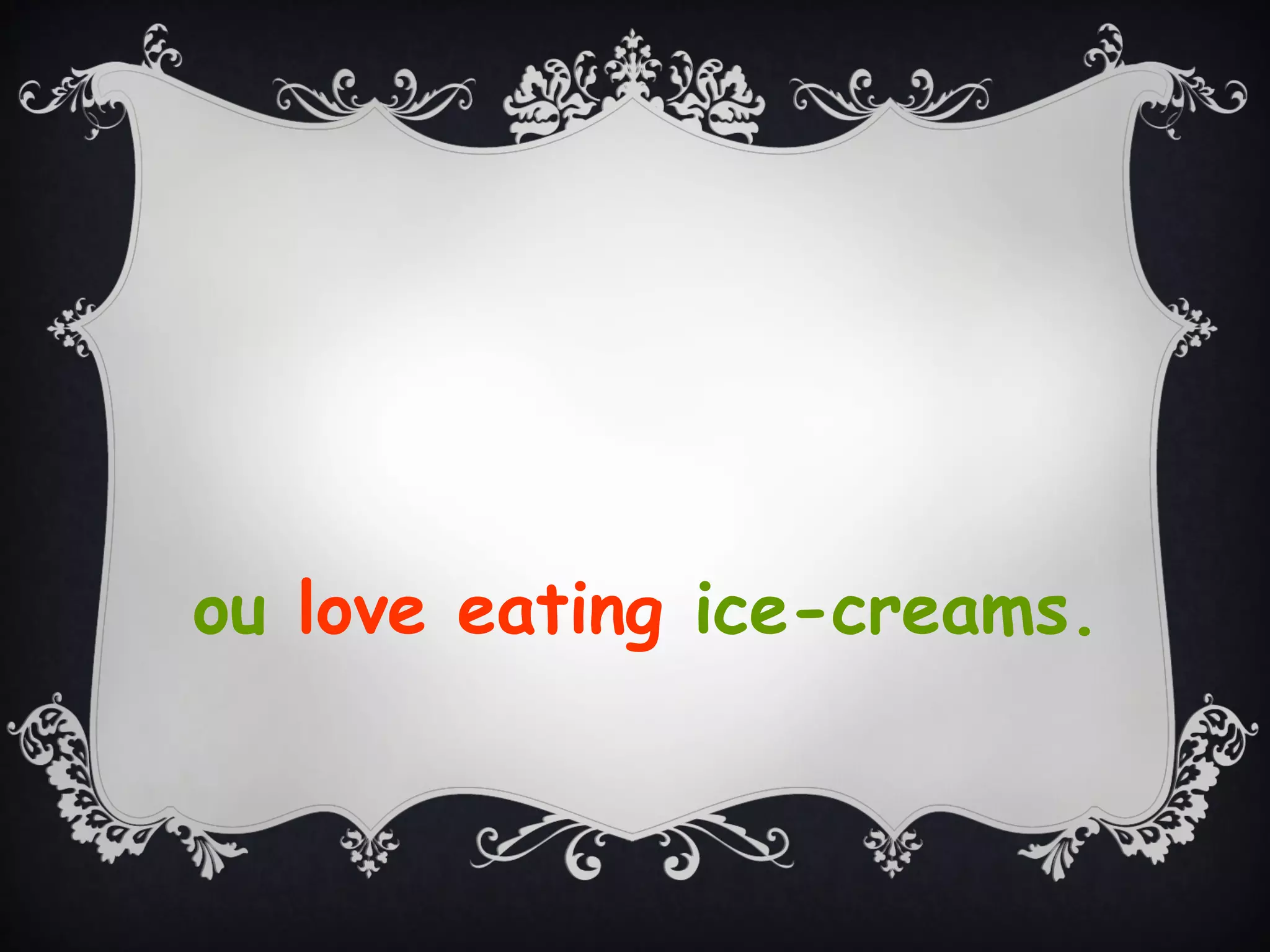 ou love eating ice-creams.