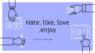 Hate, like, love
,enjoy
By Jazmin Perez Rosales
 