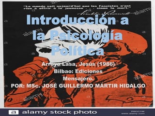 Introducción a
la Psicología
Política
Arroyo Lasa, Jesús (1986)
Bilbao: Ediciones
Mensajero.
POR: MSc. JOSÉ GUILLERMO MÁRTIR HIDALGO
 