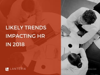 LIKELY TRENDS
IMPACTING HR
IN 2018
WWW.LANTERIA.COM
 