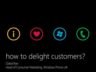 how to delight customers?
Lessons from our work on Windows Phone 7Oded Ran
Head of Consumer Marketing, Windows Phone UK
 
