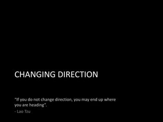 CHANGING DIRECTION
“If you do not change direction, you may end up where
you are heading”.
- Lao Tzu
 