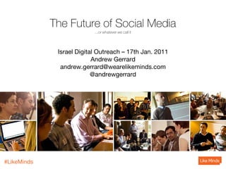 The Future of Social Media
                           ...or whatever we call it




              Israel Digital Outreach – 17th Jan. 2011
                           Andrew Gerrard
               andrew.gerrard@wearelikeminds.com
                           @andrewgerrard




#LikeMinds
 