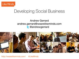Developing Social Business

                          Andrew Gerrard
                 andrew.gerrard@wearelikeminds.com
                          @andrewgerrard




http://wearelikeminds.com/   #LikeMinds
 