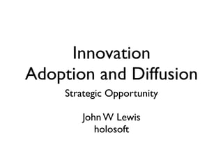 Innovation
Adoption and Diffusion
Strategic Opportunity
John W Lewis
holosoft
 