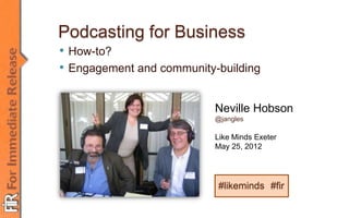 Neville Hobson




Podcasting for Business
• How-to?
• Engagement and community-building

                           Neville Hobson
                           @jangles

                           Like Minds Exeter
                           May 25, 2012




                           #likeminds #fir
 