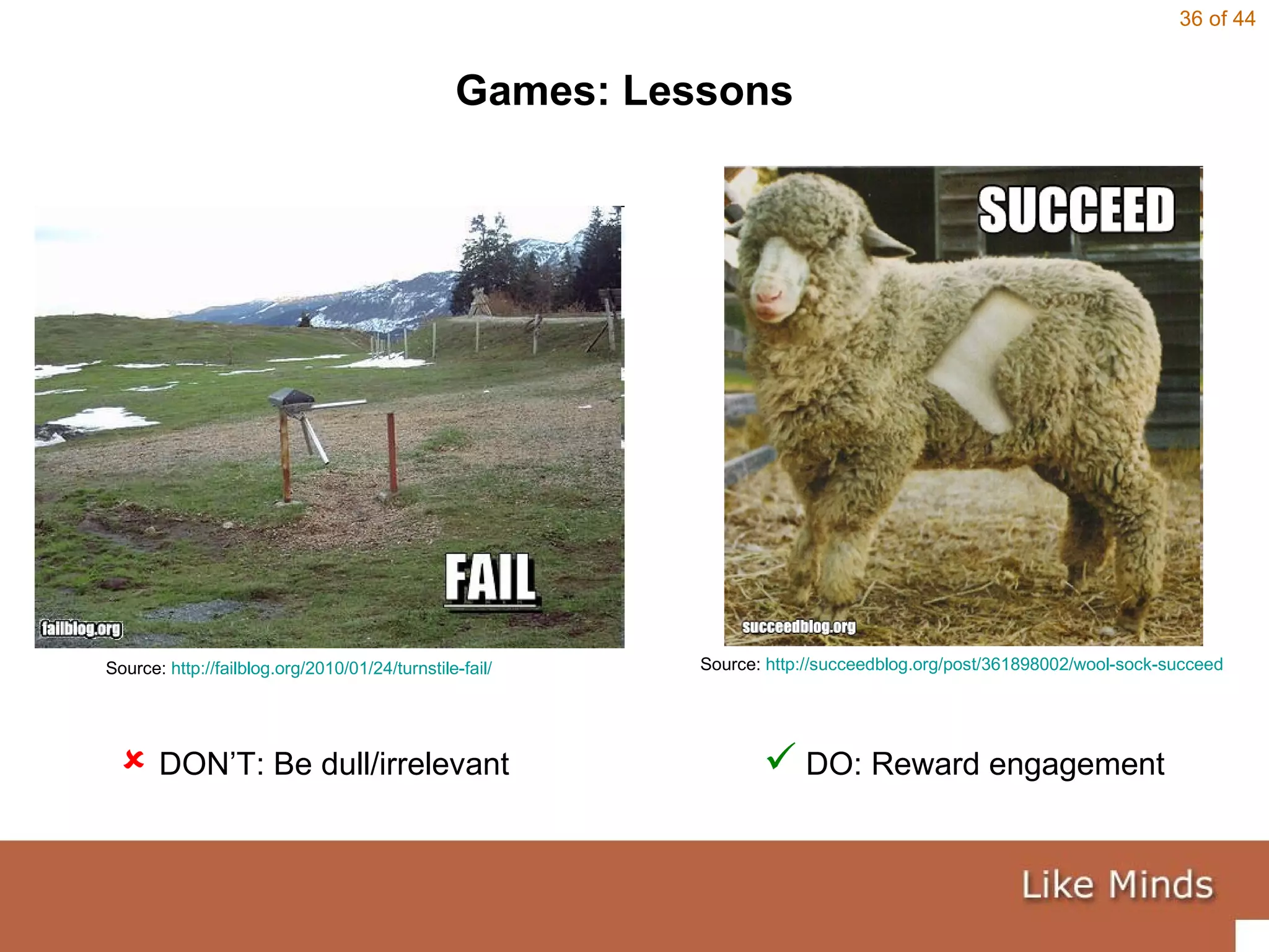 Games: Lessons Source:  http://succeedblog.org/post/361898002/wool-sock-succeed   Source:  http://failblog.org/2010/01/24/turnstile-fail/      DON’T: Be dull/irrelevant   DO: Reward engagement 