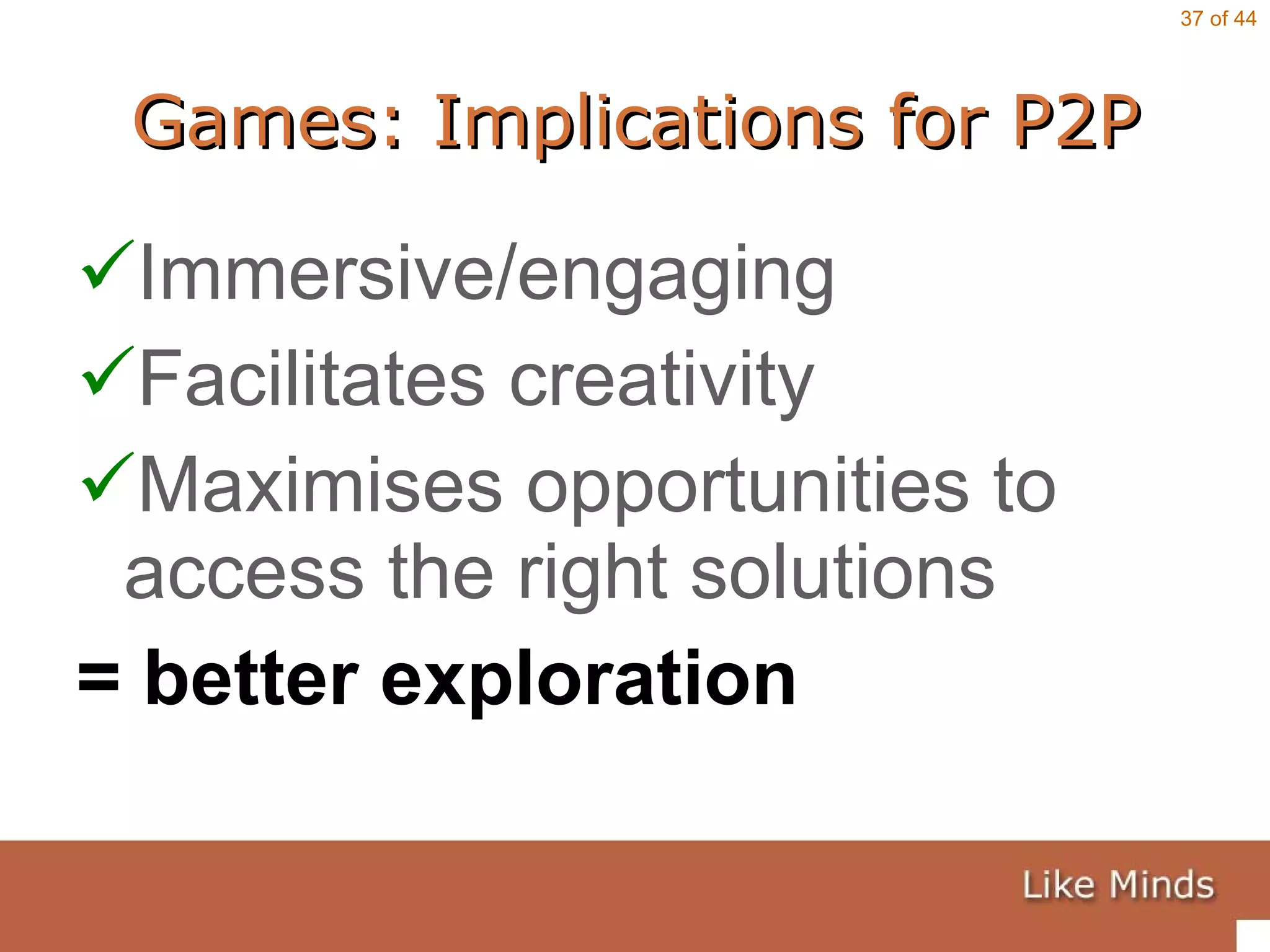 Games: Implications for P2P Immersive/engaging Facilitates creativity  Maximises opportunities to access the right solutions = better exploration 