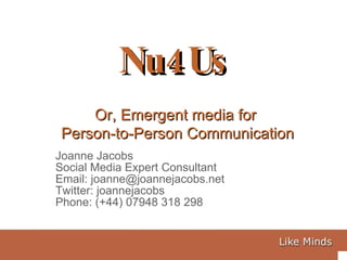 Joanne Jacobs Social Media Expert Consultant Email: joanne@joannejacobs.net Twitter: joannejacobs Phone: (+44) 07948 318 298 Nu4Us Or, Emergent media for  Person-to-Person Communication 