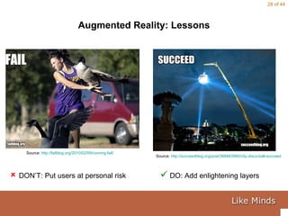 Augmented Reality: Lessons Source:  http://succeedblog.org/post/368843980/city-disco-ball-succeed   Source:  http://failblog.org/2010/02/09/running-fail/      DON’T: Put users at personal risk   DO: Add enlightening layers 