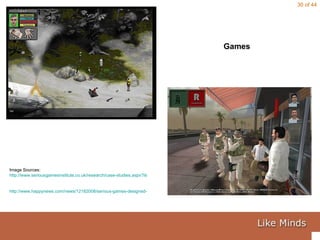 Games Image Sources:  http://www.seriousgamesinstitute.co.uk/research/case-studies.aspx?item=54   http://www.happynews.com/news/12182008/serious-games-designed-learning-training-simulation-fun.htm   