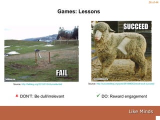 Games: Lessons Source:  http://succeedblog.org/post/361898002/wool-sock-succeed   Source:  http://failblog.org/2010/01/24/turnstile-fail/      DON’T: Be dull/irrelevant   DO: Reward engagement 