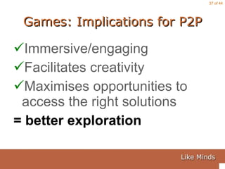 Games: Implications for P2P Immersive/engaging Facilitates creativity  Maximises opportunities to access the right solutions = better exploration 