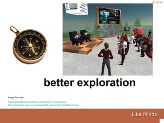 better exploration Image Sources: http://paradelle.files.wordpress.com/2009/07/compass.jpg   http://newsroom.cisco.com/images/CES_second_life_KoolAid_001.jpg 