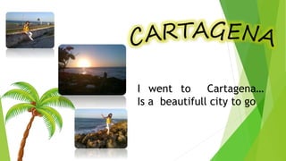 I went to Cartagena…
Is a beautifull city to go
 