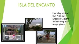 ISLA DEL ENCANTO
Last day visited
the “Isla del
Encanto”. Island,
a charming and
magic place.
 