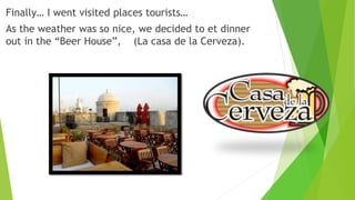 Finally… I went visited places tourists…
As the weather was so nice, we decided to et dinner
out in the “Beer House”, (La casa de la Cerveza).
 