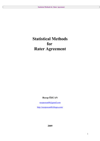Statistical Methods for Rater Agreement




Statistical Methods
         for
 Rater Agreement




        Recep ÖZCAN

    recepozcan06@gmail.com

  http://recepozcan06.blogcu.com/




                2009


                                            1
 