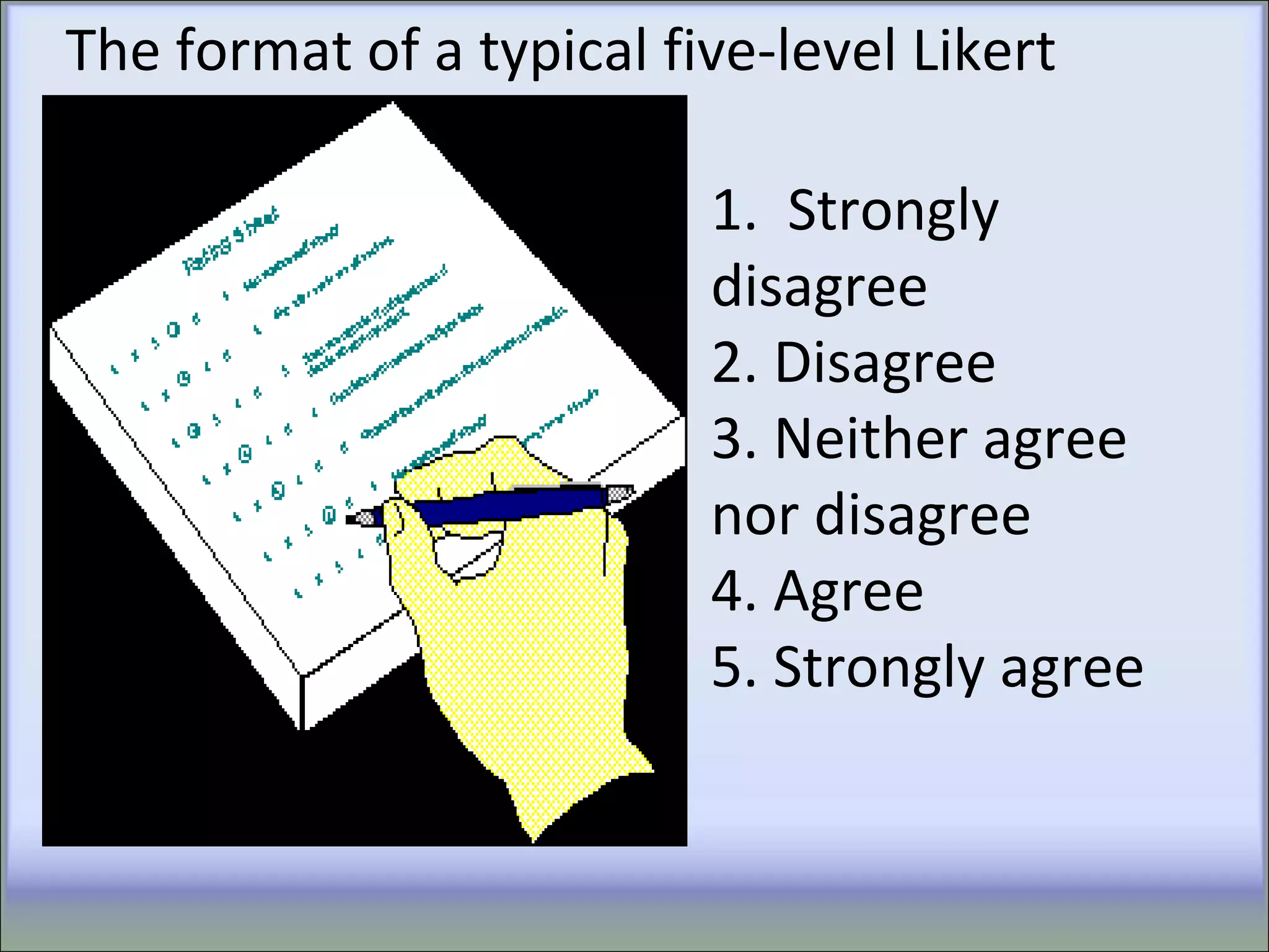 1. Strongly
disagree
2. Disagree
3. Neither agree
nor disagree
4. Agree
5. Strongly agree
The format of a typical five-level Likert
item
 