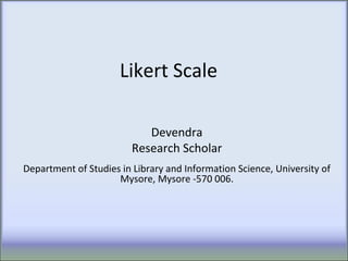 Likert Scale
Devendra
Research Scholar
Department of Studies in Library and Information Science, University of
Mysore, Mysore -570 006.
 